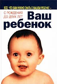 Обложка книги «Ваш ребенок. Все, что вам нужно знать о вашем ребенке - с рождения до двух лет»