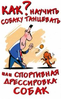 Обложка книги «Как научить собаку танцевать, или Спортивная дрессировка собак»