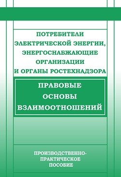 Обложка книги «Потребители электрической энергии, энергоснабжающие организации и органы Ростехнадзора. Правовые основы взаимоотношений»