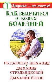 Обложка книги «Как вылечиться от разных болезней. Рыдающее дыхание. Дыхание Стрельниковой. Дыхание йогов»