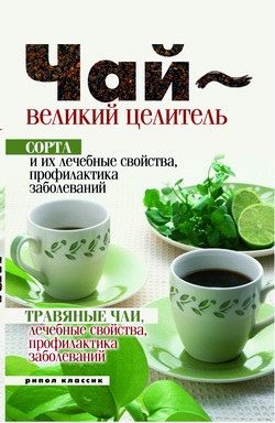 Обложка книги «Чай – великий целитель. Сорта и их лечебные свойства, профилактика заболеваний. Травяные чаи, лечебные свойства...»