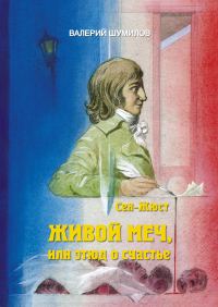 Обложка книги «Живой меч, или Этюд о Счастье. Жизнь и смерть гражданина Сен-Жюста Часть I и II»