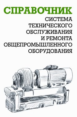 Обложка книги «Система технического обслуживания и ремонта общепромышленного оборудования : Справочник»