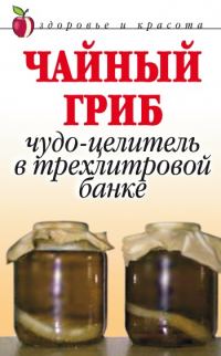 Обложка книги «Чайный гриб. Чудо-целитель в трехлитровой банке»