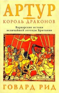 Обложка книги «Артур – король драконов. Варварские истоки величайшей легенды Британии.»