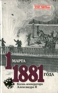 Обложка книги «1 марта 1881 года. Казнь императора Александра II»