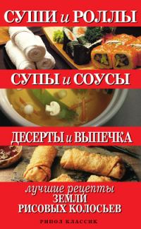 Обложка книги «Суши и роллы. Супы и соусы. Десерты и выпечка. Лучшие рецепты земли рисовых колосьев»
