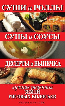 Обложка книги «Суши и роллы. Супы и соусы. Десерты и выпечка. Лучшие рецепты земли рисовых колосьев»