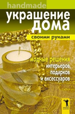 Обложка книги «Украшение дома своими руками. Хендмейд. Модные решения интерьеров, подарков и аксессуаров»