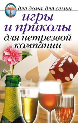 Обложка книги «Игры и приколы для нетрезвой компании. Для дома, для семьи»