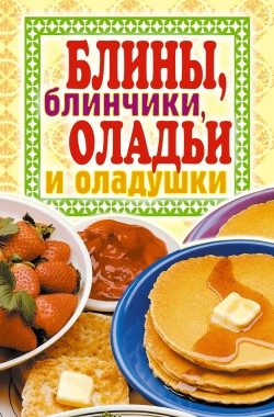 Обложка книги «Блины, блинчики, оладьи и оладушки»