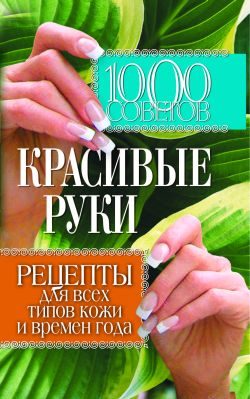 Обложка книги «1000 советов. Красивые руки. Рецепты для всех типов кожи и времен года»