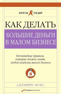 Обложка книги «Как делать большие деньги в малом бизнесе. Неочевидные правила, которые должен знать любой владелец малого бизнеса»
