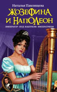 Обложка книги «Жозефина и Наполеон. Император «под каблуком» Императрицы»