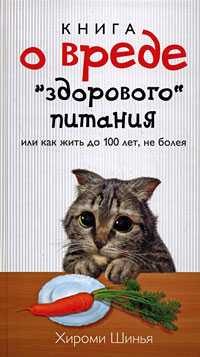 Обложка книги «Книга о вреде "здорового питания", или Как жить до 100 лет, не болея»