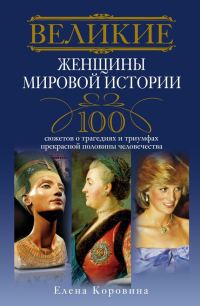 Обложка книги «Великие женщины мировой истории. 100 сюжетов о трагедиях и триумфах прекрасной половины человечества»