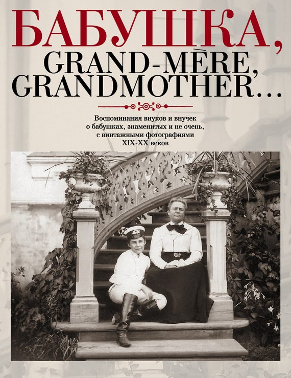 Обложка книги «Бабушка, Grand-mere, Grandmother... Воспоминания внуков и внучек о бабушках, знаменитых и не очень, с винтажными фотографиями XIX-XX веков»