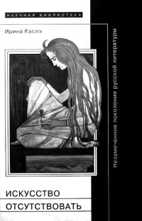 Обложка книги «Искусство отсутствовать: Незамеченное поколение русской литературы»