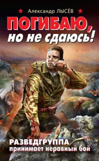 Обложка книги «Погибаю, но не сдаюсь! Разведгруппа принимает неравный бой»