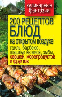 Обложка книги «200 рецептов блюд на открытом воздухе: гриль, барбекю, шашлык из мяса, рыбы, овощей, морепродуктов и фруктов»