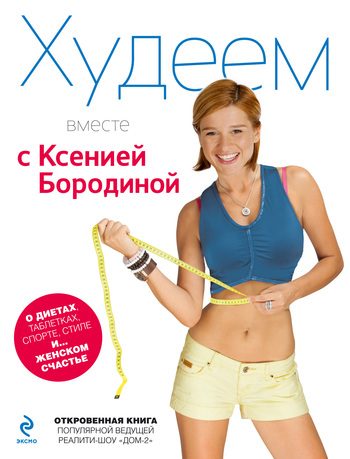 Обложка книги «Худеем вместе с Ксенией Бородиной. О диетах, таблетках, спорте, стиле и… женском счастье»