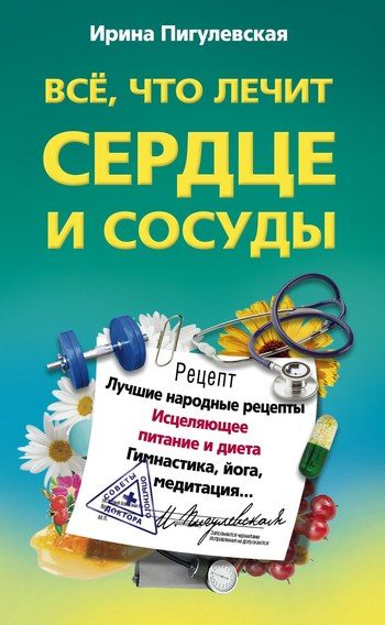 Обложка книги «Всё, что лечит сердце и сосуды. Лучшие народные рецепты, исцеляющее питание и диета, гимнастика, йога, медитация»