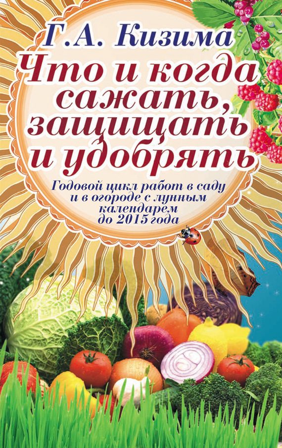 Обложка книги «Что и когда сажать, защищать и удобрять. Годовой цикл работ с лунным календарем до 2015 года»