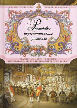 Обложка книги «Российское церемониальное застолье. Старинные меню и рецепты императорской кухни Ливадийского дворца»