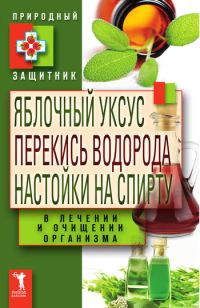 Обложка книги «Яблочный уксус, перекись водорода, настойки на спирту в лечении и очищении организма»
