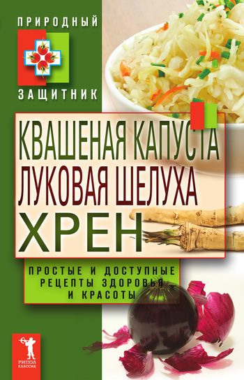 Обложка книги «Квашеная капуста, луковая шелуха, хрен. Простые и доступные рецепты здоровья и красоты»