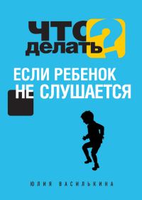Обложка книги «Что делать, если ребенок не слушается»