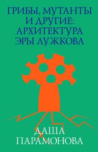 Обложка книги «Грибы, мутанты и другие: архитектура эры Лужкова»