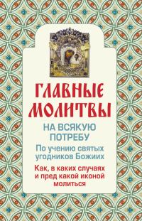 Обложка книги «Главные молитвы на всякую потребу. По учению святых угодников Божиих. Как и в каких случаях молиться»