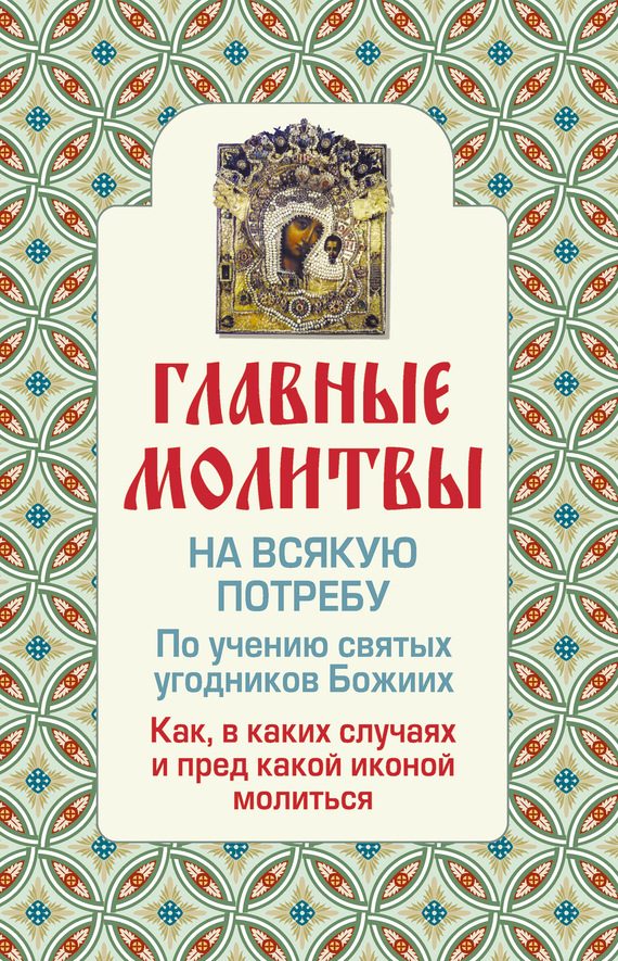 Обложка книги «Главные молитвы на всякую потребу. По учению святых угодников Божиих. Как и в каких случаях молиться»
