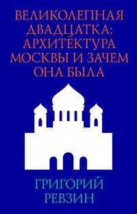 Обложка книги «Великолепная двадцатка: архитектура Москвы и зачем она была»
