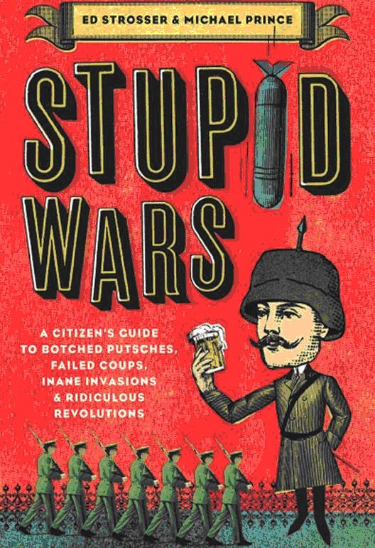 Обложка книги «Stupid Wars : A Citizen's Guide to Botched Putsches, Failed Coups, Inane Invasions, and Ridiculous Revolutions»