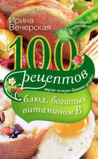 Обложка книги «100 рецептов блюд, богатых витамином B. Вкусно, полезно, душевно, целебно»
