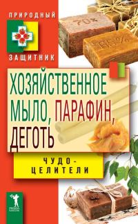 Обложка книги «Хозяйственное мыло, парафин и деготь. Чудо-целители»