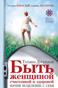Обложка книги «Быть женщиной счастливой и здоровой. Начни исцеление с себя»