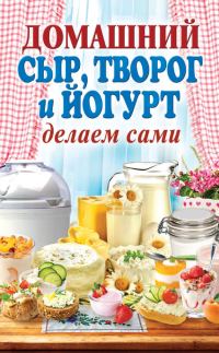 Обложка книги «Домашний сыр, творог и йогурт. Делаем сами»