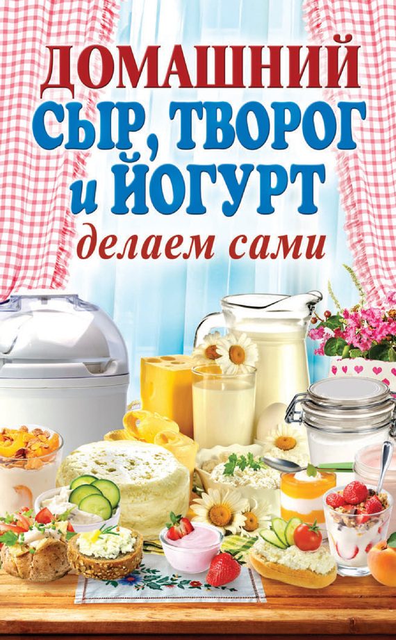 Обложка книги «Домашний сыр, творог и йогурт. Делаем сами»