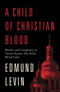 Обложка книги «A Child of Christian Blood: Murder and Conspiracy in Tsarist Russia: The Beilis Blood Libel»