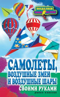 Обложка книги «Самолеты, воздушные змеи и воздушные шары своими руками»