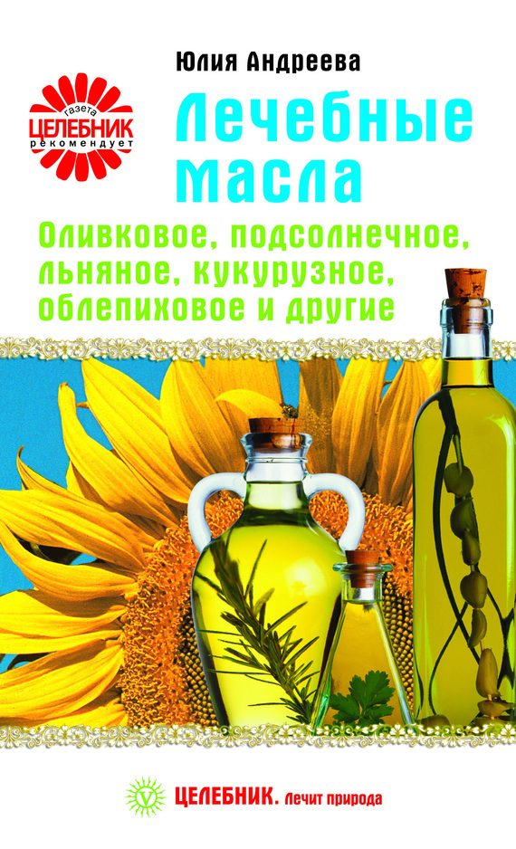 Обложка книги «Лечебные масла. Оливковое, подсолнечное, льняное, кукурузное, облепиховое и другие»