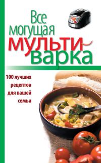 Обложка книги «Все могущая мультиварка. 100 лучших рецептов для вашей семьи»