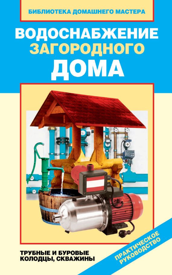 Обложка книги «Водоснабжение загородного дома. Трубные и буровые колодцы, скважины»