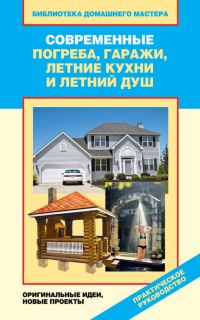 Обложка книги «Современные погреба, гаражи, летние кухни и летний душ. Оригинальные идеи, новые проекты»