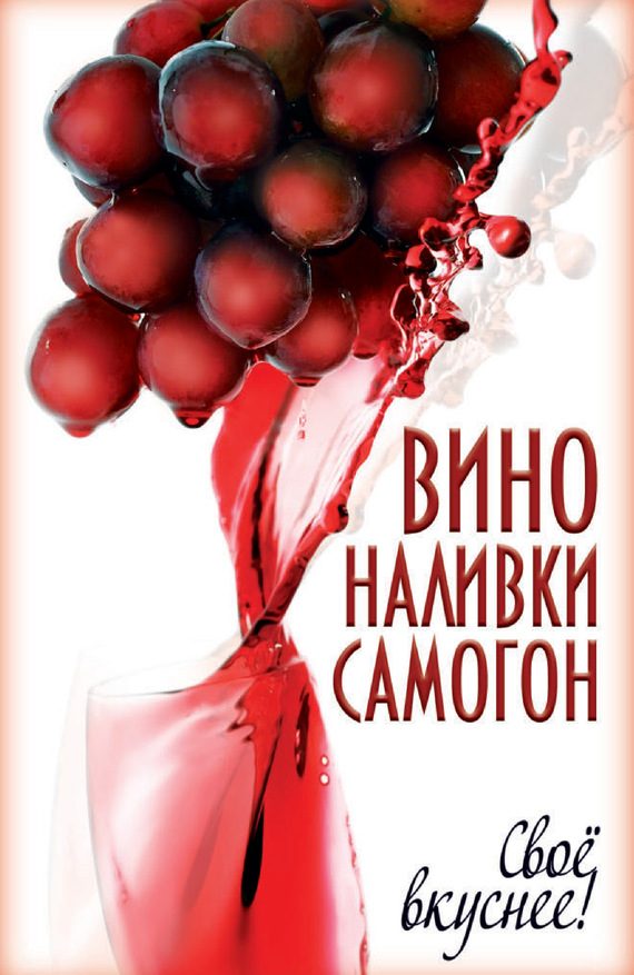 Обложка книги «Вино, наливки, самогон. Своё вкуснее!»