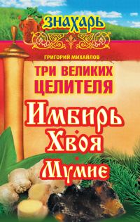 Обложка книги «Три великих целителя: имбирь, хвоя, мумие»