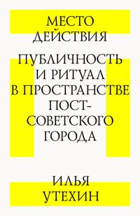Обложка книги «Место действия. Публичность и ритуал в пространстве постсоветского города»